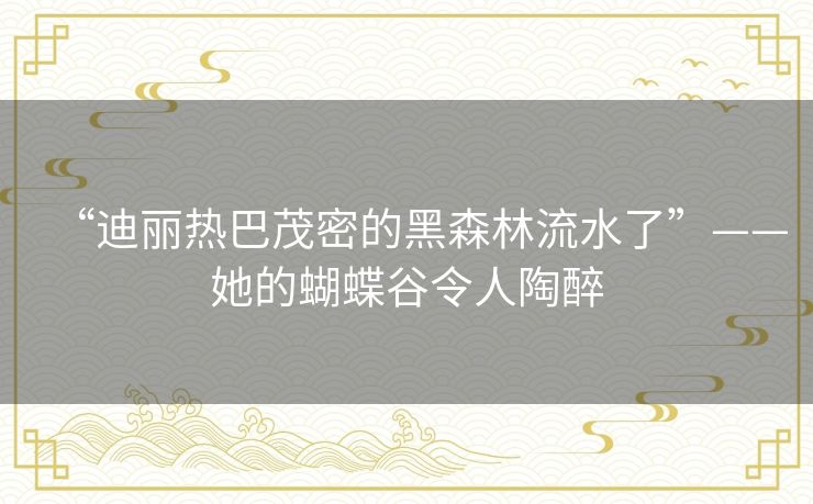 “迪丽热巴茂密的黑森林流水了”——她的蝴蝶谷令人陶醉