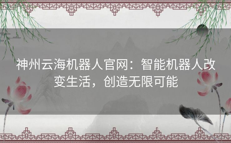 神州云海机器人官网:智能机器人改变生活,创造无限可能 神州云海机器人官网:智能机器人改变生活,创造无限可能