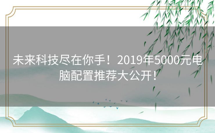 未来科技尽在你手！2019年5000元电脑配置推荐大公开！
