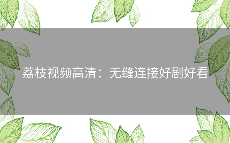 荔枝视频高清：无缝连接好剧好看