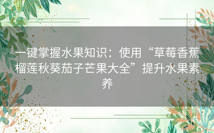 一键掌握水果知识：使用“草莓香蕉榴莲秋葵茄子芒果大全”提升水果素养