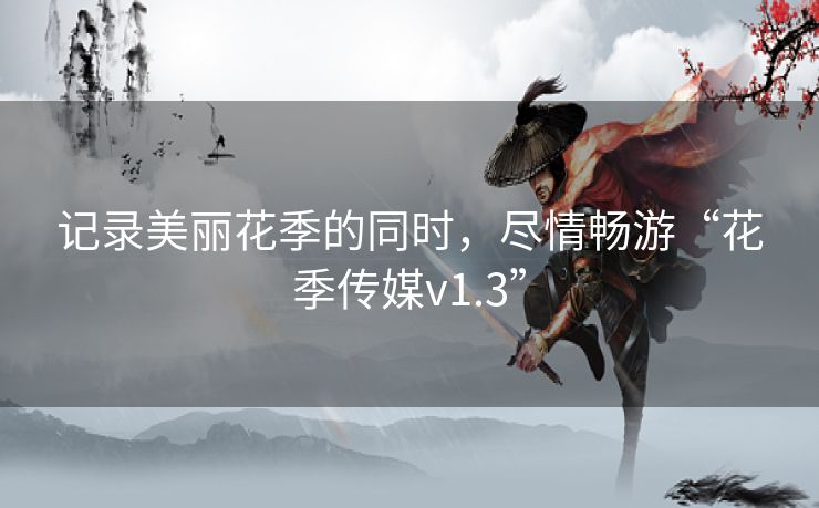 记录美丽花季的同时，尽情畅游“花季传媒v1.3”