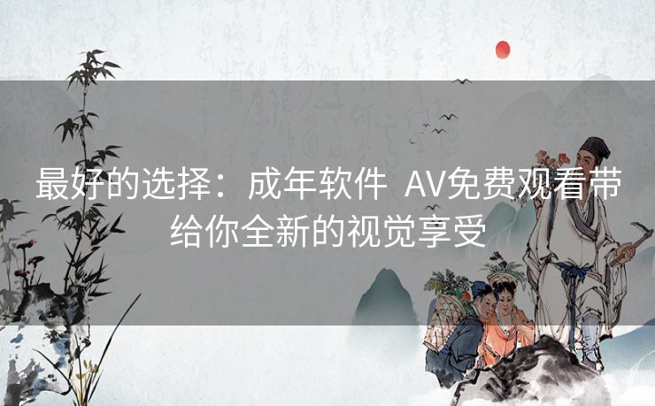 最好的选择：成年软件  AV免费观看带给你全新的视觉享受