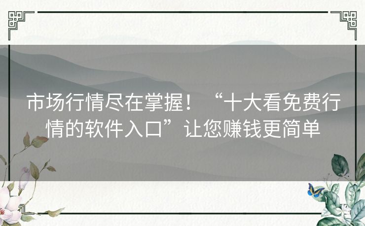 市场行情尽在掌握！“十大看免费行情的软件入口”让您赚钱更简单