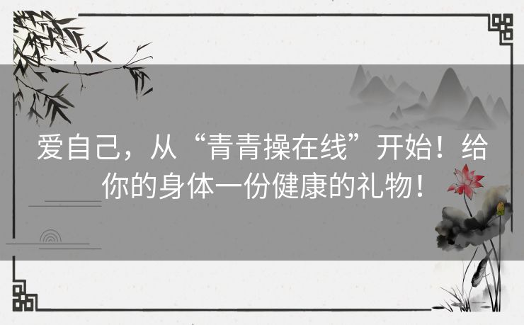 爱自己，从“青青操在线”开始！给你的身体一份健康的礼物！