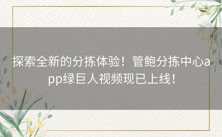 探索全新的分拣体验！管鲍分拣中心app绿巨人视频现已上线！