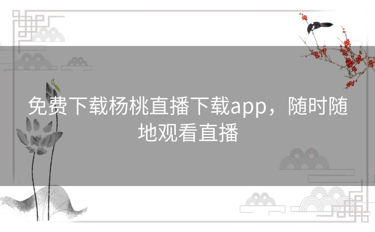 免费下载杨桃直播下载app，随时随地观看直播