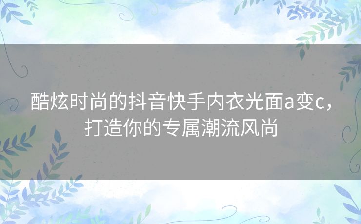 酷炫时尚的抖音快手内衣光面a变c，打造你的专属潮流风尚
