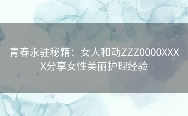 青春永驻秘籍：女人和动ZZZ0000XXXX分享女性美丽护理经验