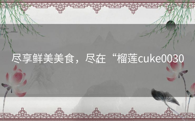 尽享鲜美美食，尽在“榴莲cuke0030”