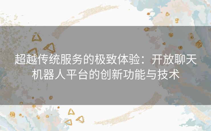 超越传统服务的极致体验:开放聊天机器人平台的创新功能与技术 超越传统服务的极致体验:开放聊天机器人平台的创新功能与技术