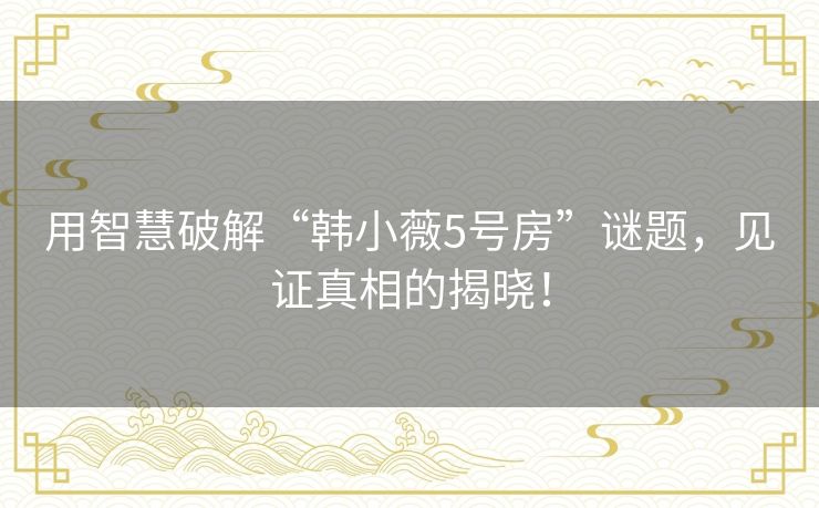 用智慧破解“韩小薇5号房”谜题，见证真相的揭晓！
