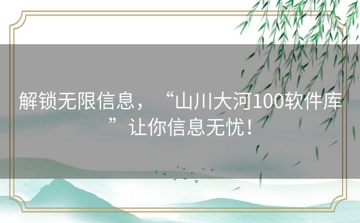 解锁无限信息，“山川大河100软件库”让你信息无忧！
