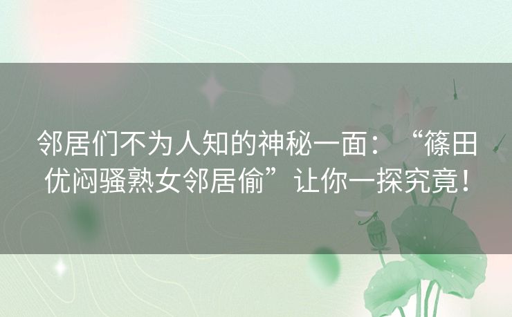邻居们不为人知的神秘一面：“篠田优闷骚熟女邻居偷”让你一探究竟！