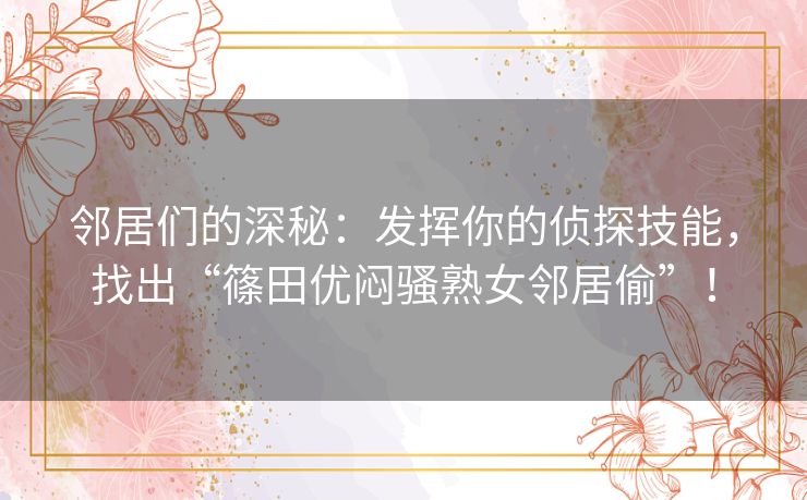 邻居们的深秘：发挥你的侦探技能，找出“篠田优闷骚熟女邻居偷”！