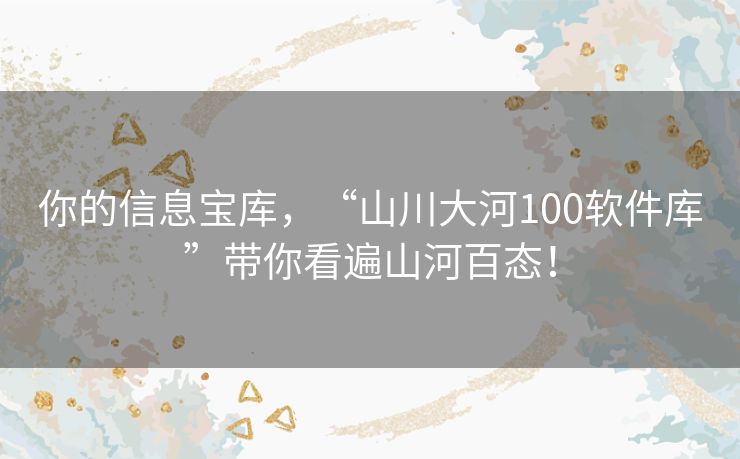 你的信息宝库，“山川大河100软件库”带你看遍山河百态！