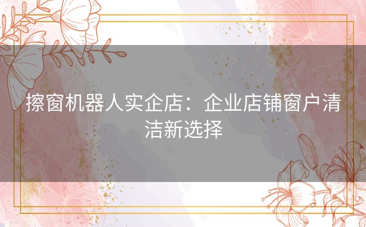 擦窗机器人实企店:企业店铺窗户清洁新选择 擦窗机器人实企店:企业店铺窗户清洁新选择