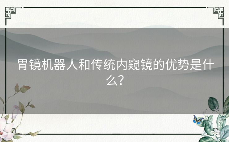胃镜机器人和传统内窥镜的优势是什么? 胃镜机器人和传统内窥镜的优势是什么?