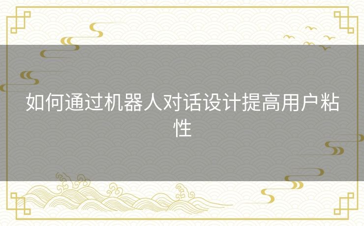 如何通过机器人对话设计提高用户粘性