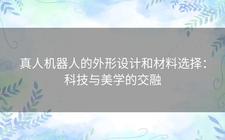 真人机器人的外形设计和材料选择：科技与美学的交融