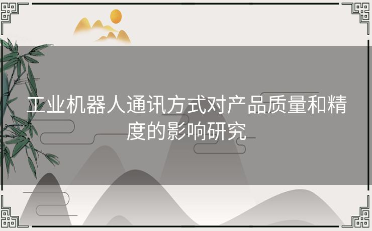 工业机器人通讯方式对产品质量和精度的影响研究