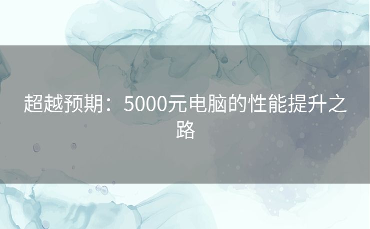 超越预期：5000元电脑的性能提升之路
