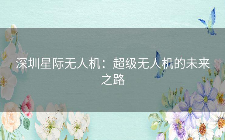 深圳星际无人机：超级无人机的未来之路