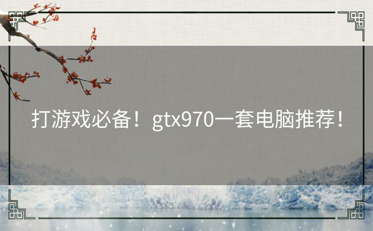 打游戏必备！gtx970一套电脑推荐！