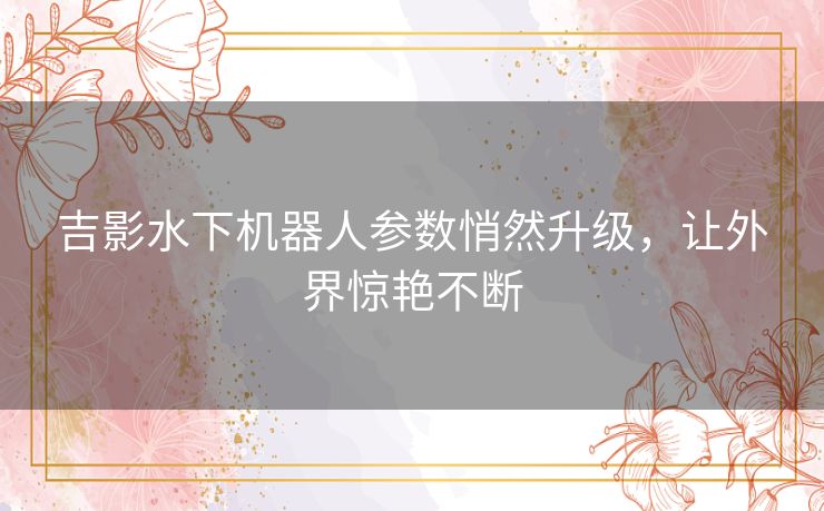 吉影水下机器人参数悄然升级，让外界惊艳不断