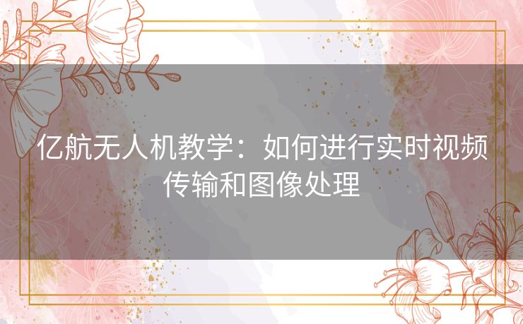 亿航无人机教学：如何进行实时视频传输和图像处理