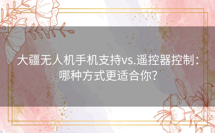 大疆无人机手机支持vs.遥控器控制:哪种方式更适合你? 大疆无人机手机支持vs.遥控器控制:哪种方式更适合你?