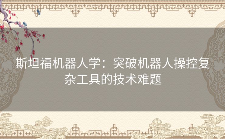 斯坦福机器人学：突破机器人操控复杂工具的技术难题