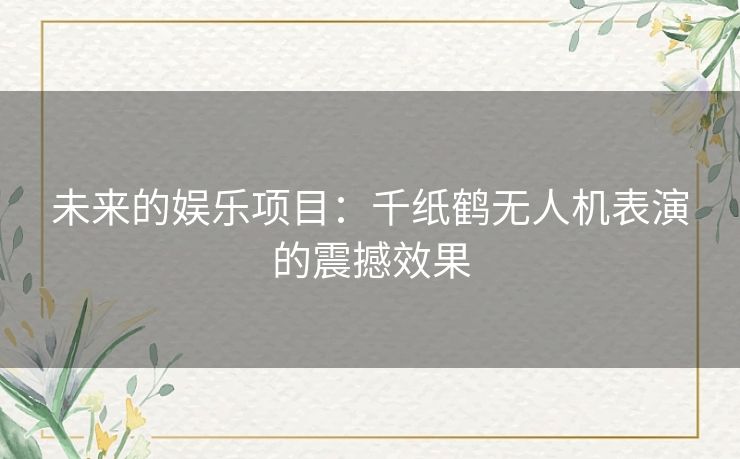 未来的娱乐项目：千纸鹤无人机表演的震撼效果