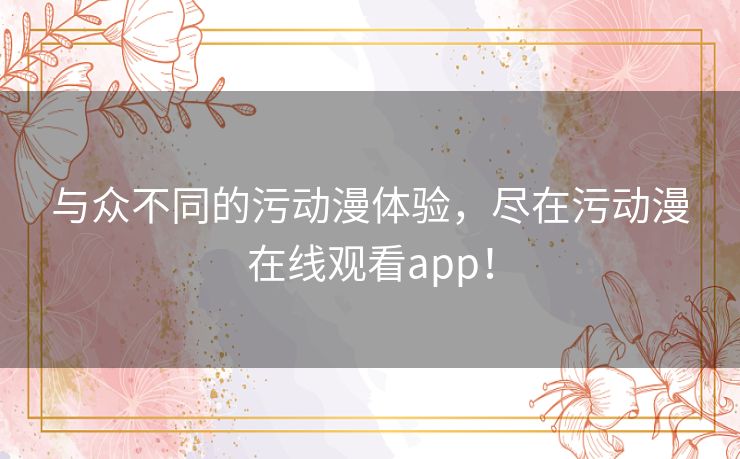 与众不同的污动漫体验，尽在污动漫在线观看app！