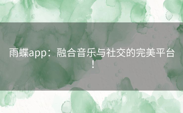 雨蝶app：融合音乐与社交的完美平台！