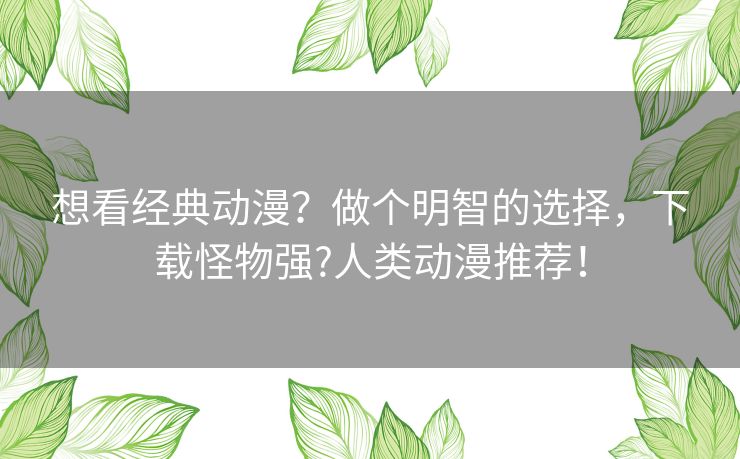 想看经典动漫？做个明智的选择，下载怪物强?人类动漫推荐！