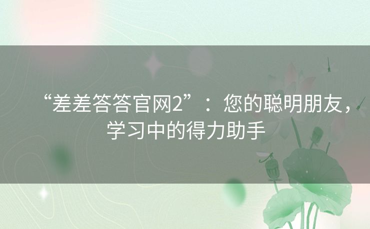 “差差答答官网2”：您的聪明朋友，学习中的得力助手