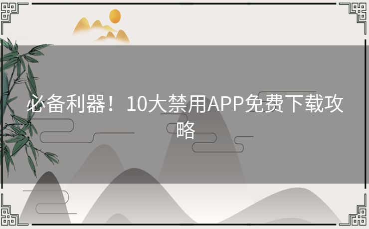 必备利器!10大禁用APP免费下载攻略 必备利器!10大禁用APP免费下载攻略