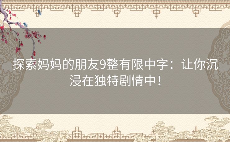 探索妈妈的朋友9整有限中字：让你沉浸在独特剧情中！