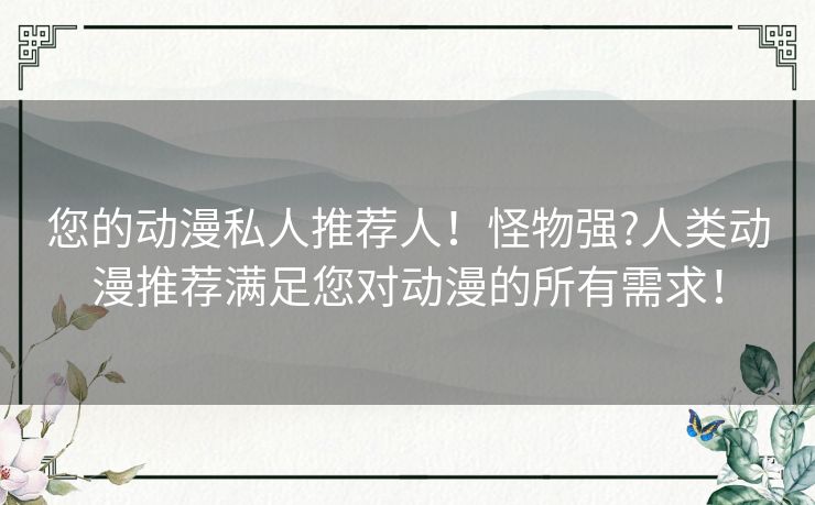 您的动漫私人推荐人！怪物强?人类动漫推荐满足您对动漫的所有需求！