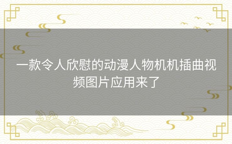 一款令人欣慰的动漫人物机机插曲视频图片应用来了