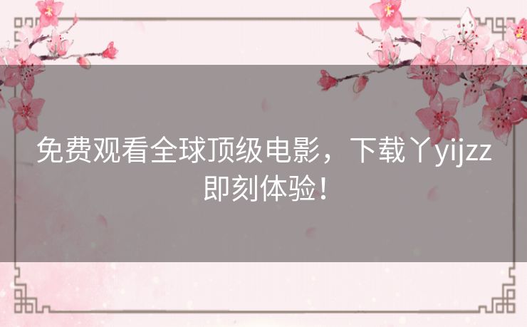 免费观看全球顶级电影，下载丫yijzz即刻体验！