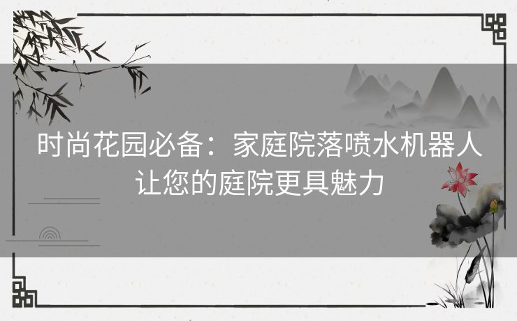 时尚花园必备:家庭院落喷水机器人让您的庭院更具魅力 时尚花园必备:家庭院落喷水机器人让您的庭院更具魅力