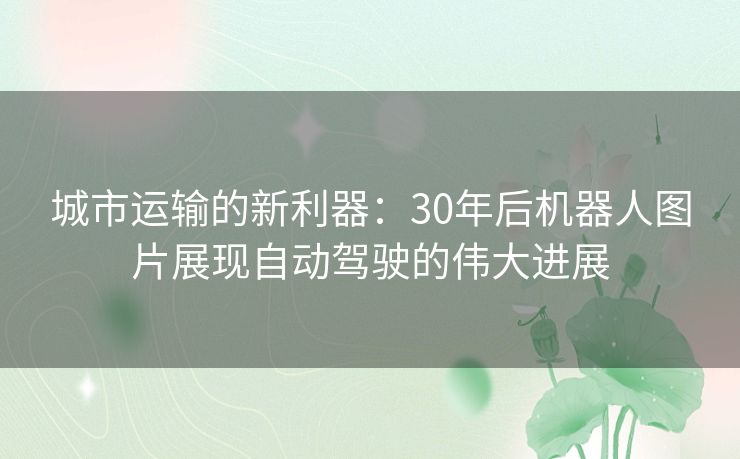 城市运输的新利器：30年后机器人图片展现自动驾驶的伟大进展