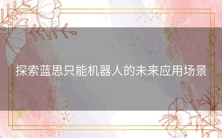 探索蓝思只能机器人的未来应用场景