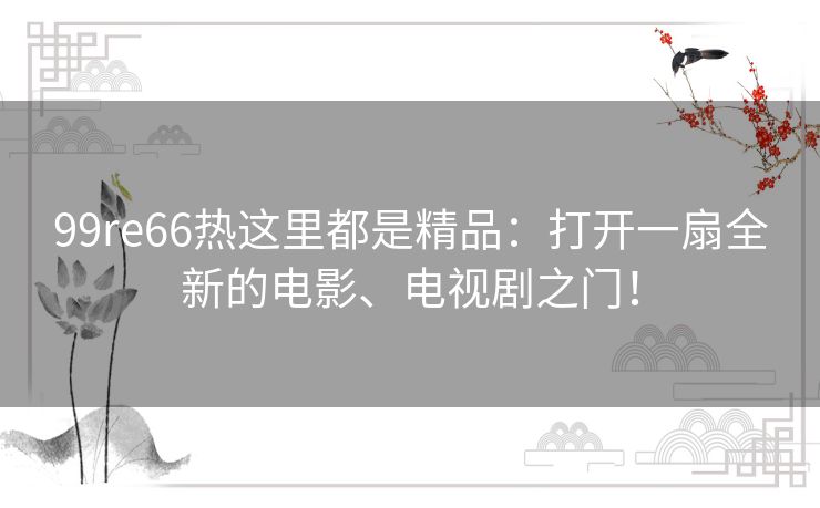 99re66热这里都是精品：打开一扇全新的电影、电视剧之门！