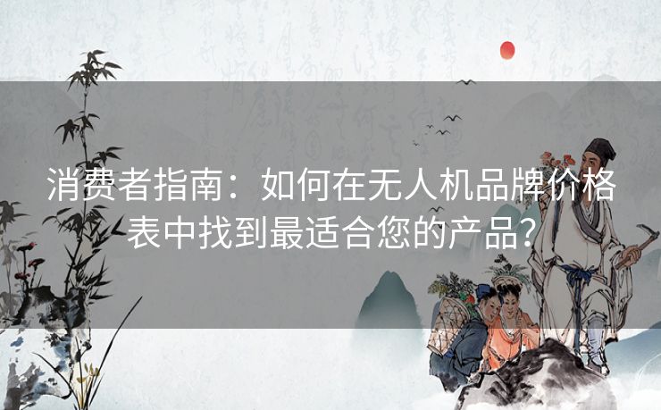 消费者指南：如何在无人机品牌价格表中找到最适合您的产品？