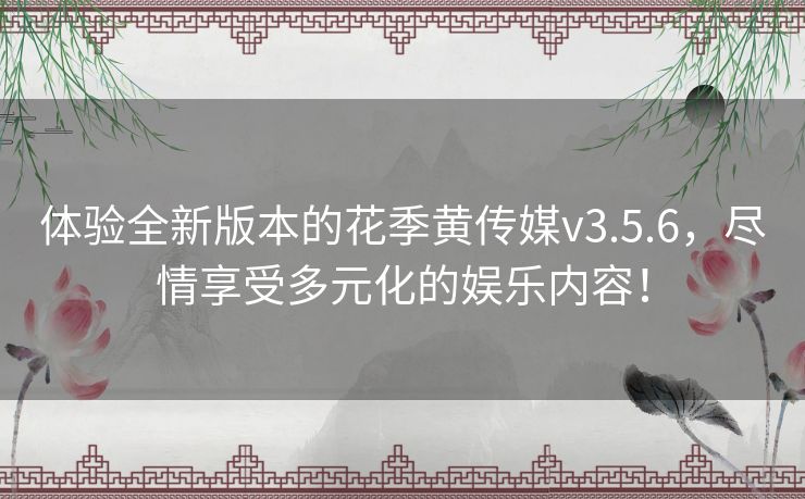 体验全新版本的花季黄传媒v3.5.6，尽情享受多元化的娱乐内容！