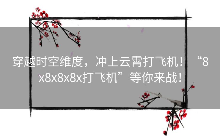 穿越时空维度，冲上云霄打飞机！“8x8x8x8x打飞机”等你来战！