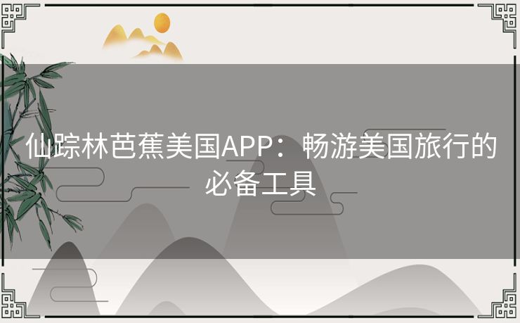 仙踪林芭蕉美国APP：畅游美国旅行的必备工具